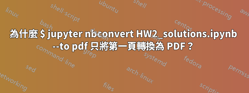 為什麼 $ jupyter nbconvert HW2_solutions.ipynb --to pdf 只將第一頁轉換為 PDF？