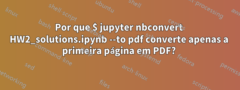 Por que $ jupyter nbconvert HW2_solutions.ipynb --to pdf converte apenas a primeira página em PDF?