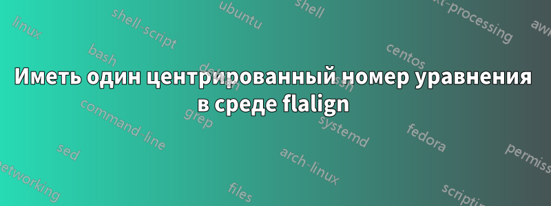 Иметь один центрированный номер уравнения в среде flalign