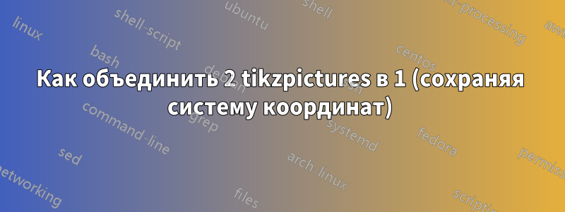 Как объединить 2 tikzpictures в 1 (сохраняя систему координат)