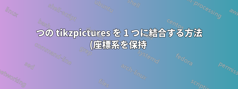 2 つの tikzpictures を 1 つに結合する方法 (座標系を保持)