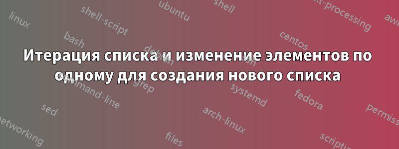 Итерация списка и изменение элементов по одному для создания нового списка