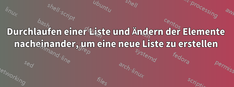 Durchlaufen einer Liste und Ändern der Elemente nacheinander, um eine neue Liste zu erstellen