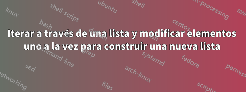 Iterar a través de una lista y modificar elementos uno a la vez para construir una nueva lista