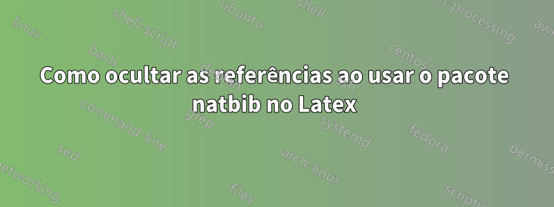 Como ocultar as referências ao usar o pacote natbib no Latex