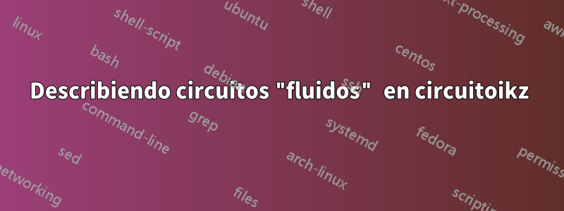 Describiendo circuitos "fluidos" en circuitoikz