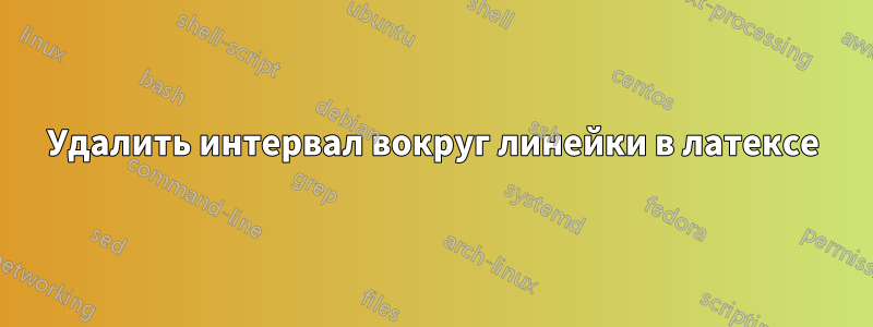 Удалить интервал вокруг линейки в латексе