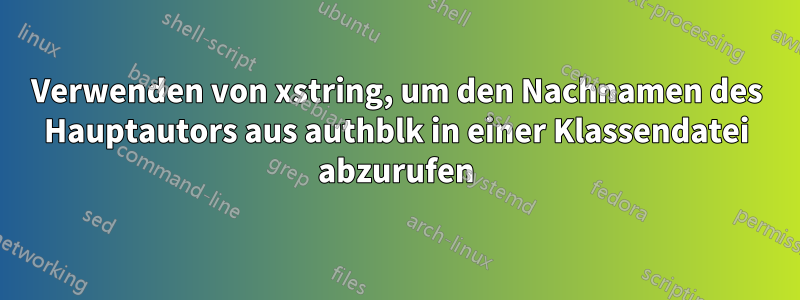 Verwenden von xstring, um den Nachnamen des Hauptautors aus authblk in einer Klassendatei abzurufen