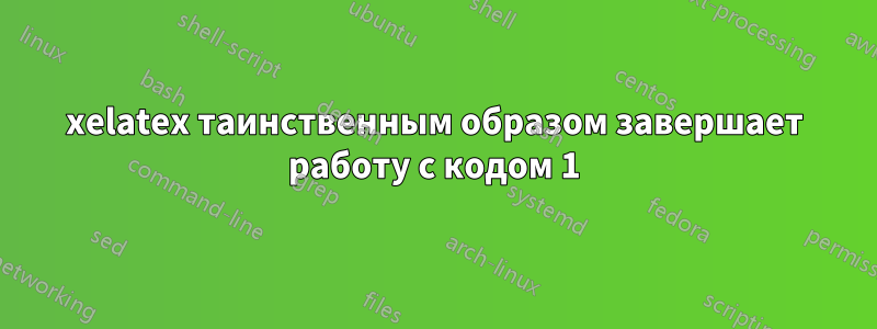 xelatex таинственным образом завершает работу с кодом 1