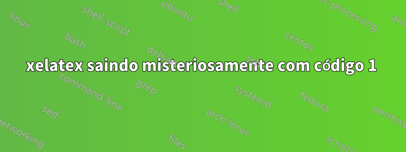 xelatex saindo misteriosamente com código 1