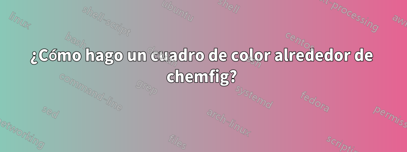 ¿Cómo hago un cuadro de color alrededor de chemfig?