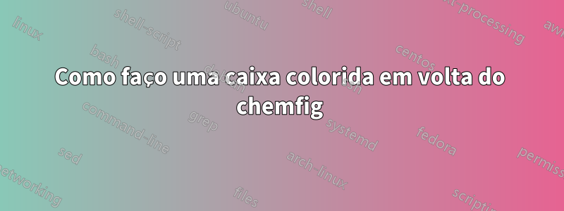 Como faço uma caixa colorida em volta do chemfig