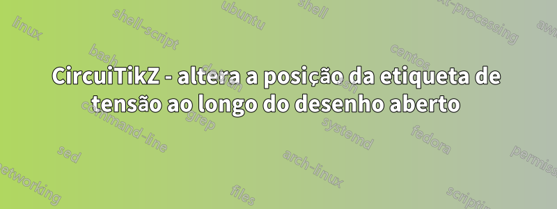 CircuiTikZ - altera a posição da etiqueta de tensão ao longo do desenho aberto