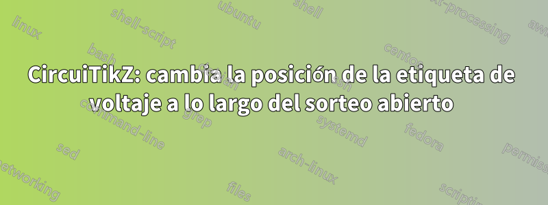 CircuiTikZ: cambia la posición de la etiqueta de voltaje a lo largo del sorteo abierto