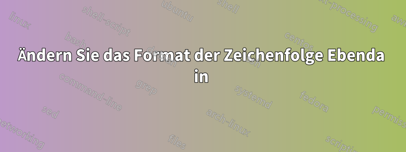 Ändern Sie das Format der Zeichenfolge Ebenda in