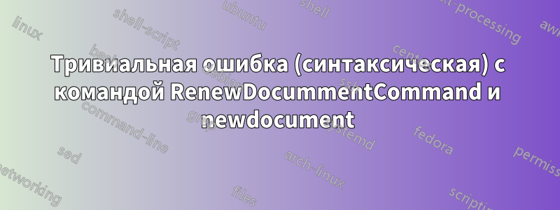 Тривиальная ошибка (синтаксическая) с командой RenewDocummentCommand и newdocument