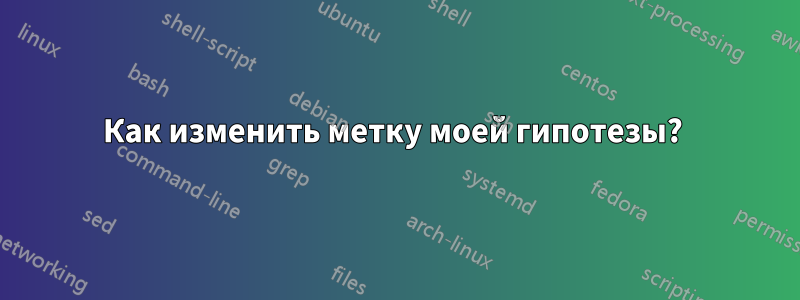 Как изменить метку моей гипотезы? 