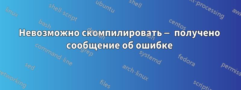 Невозможно скомпилировать — получено сообщение об ошибке