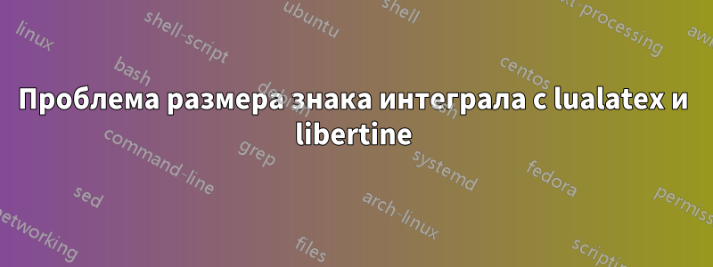 Проблема размера знака интеграла с lualatex и libertine