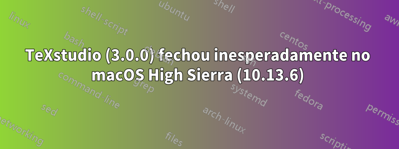 TeXstudio (3.0.0) fechou inesperadamente no macOS High Sierra (10.13.6)