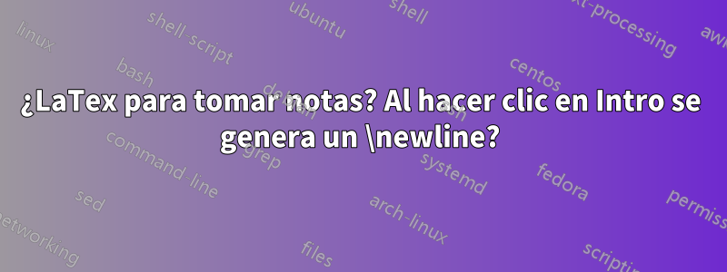 ¿LaTex para tomar notas? Al hacer clic en Intro se genera un \newline?