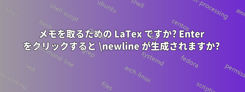 メモを取るための LaTex ですか? Enter をクリックすると \newline が生成されますか?