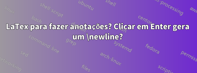 LaTex para fazer anotações? Clicar em Enter gera um \newline?