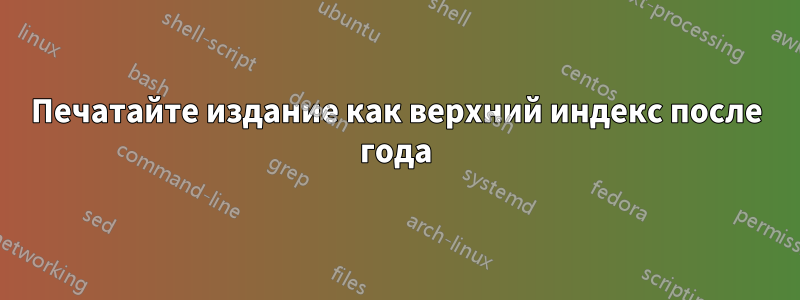 Печатайте издание как верхний индекс после года