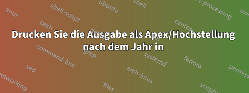 Drucken Sie die Ausgabe als Apex/Hochstellung nach dem Jahr in