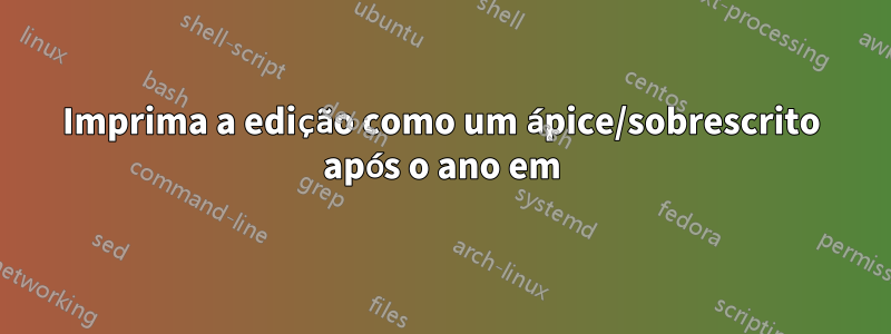 Imprima a edição como um ápice/sobrescrito após o ano em