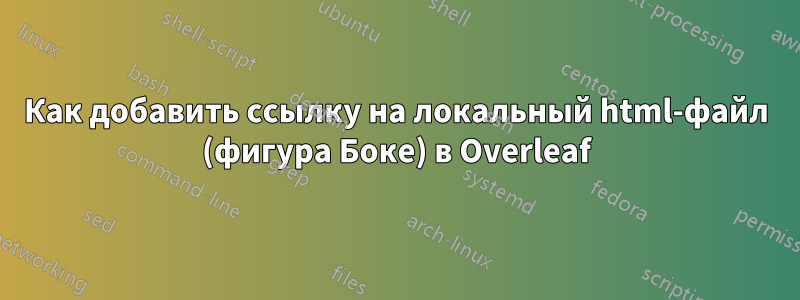 Как добавить ссылку на локальный html-файл (фигура Боке) в Overleaf