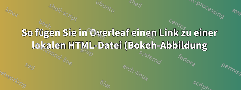 So fügen Sie in Overleaf einen Link zu einer lokalen HTML-Datei (Bokeh-Abbildung) hinzu