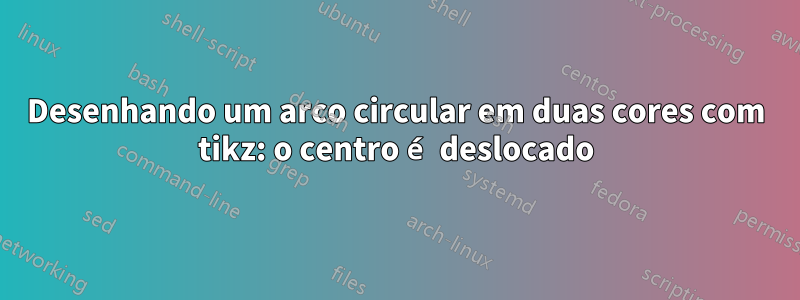 Desenhando um arco circular em duas cores com tikz: o centro é deslocado