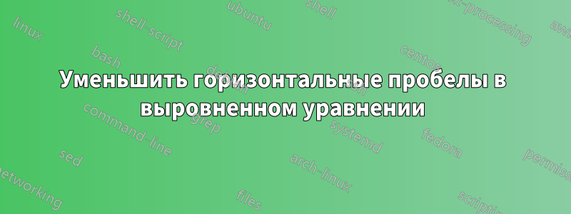 Уменьшить горизонтальные пробелы в выровненном уравнении