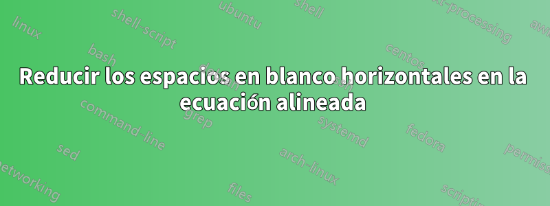 Reducir los espacios en blanco horizontales en la ecuación alineada