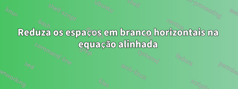 Reduza os espaços em branco horizontais na equação alinhada