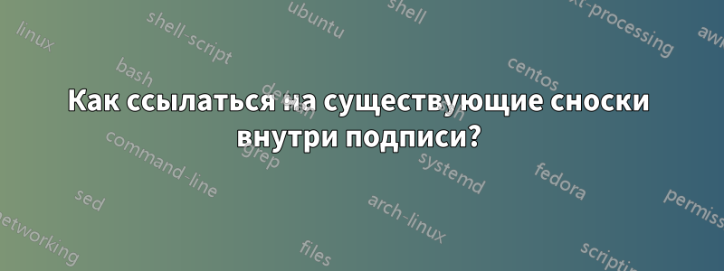 Как ссылаться на существующие сноски внутри подписи?