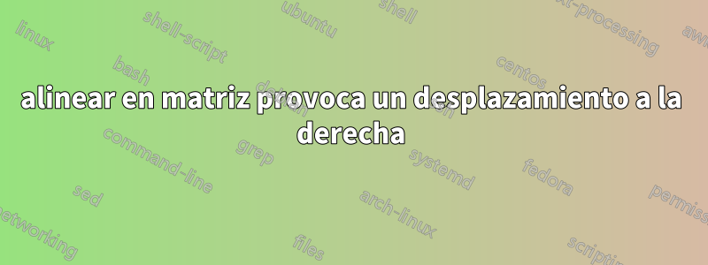 alinear en matriz provoca un desplazamiento a la derecha