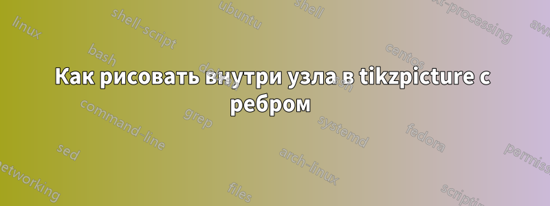 Как рисовать внутри узла в tikzpicture с ребром 