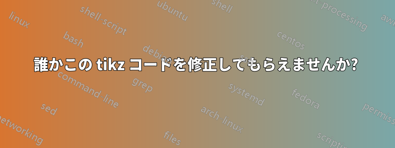 誰かこの tikz コードを修正してもらえませんか?