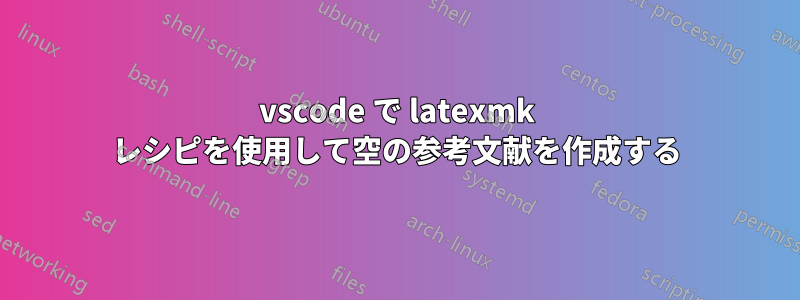 vscode で latexmk レシピを使用して空の参考文献を作成する