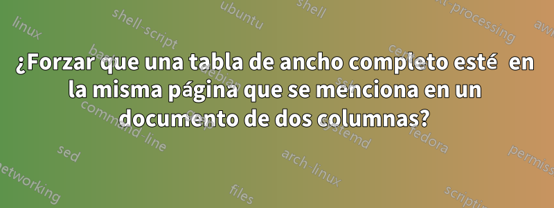 ¿Forzar que una tabla de ancho completo esté en la misma página que se menciona en un documento de dos columnas?