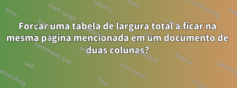 Forçar uma tabela de largura total a ficar na mesma página mencionada em um documento de duas colunas?