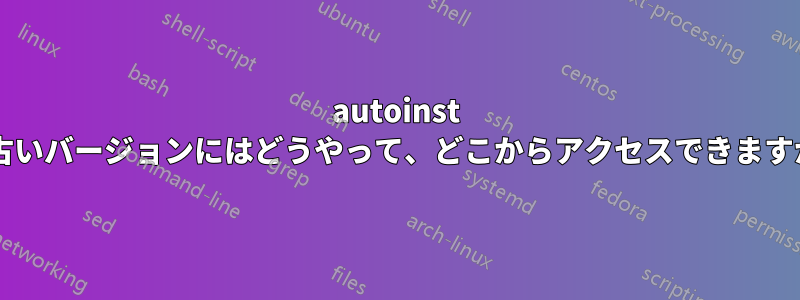 autoinst の古いバージョンにはどうやって、どこからアクセスできますか?