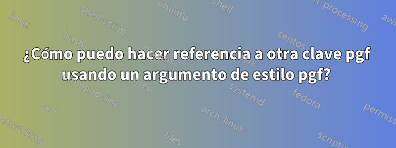 ¿Cómo puedo hacer referencia a otra clave pgf usando un argumento de estilo pgf?