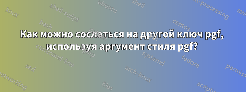 Как можно сослаться на другой ключ pgf, используя аргумент стиля pgf?