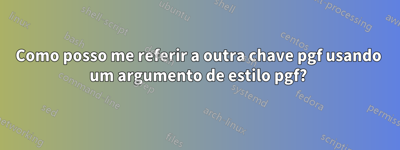 Como posso me referir a outra chave pgf usando um argumento de estilo pgf?