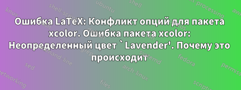 Ошибка LaTeX: Конфликт опций для пакета xcolor. Ошибка пакета xcolor: Неопределенный цвет `Lavender'. Почему это происходит