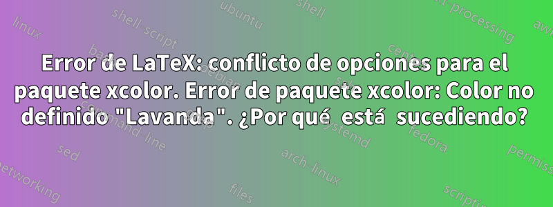 Error de LaTeX: conflicto de opciones para el paquete xcolor. Error de paquete xcolor: Color no definido "Lavanda". ¿Por qué está sucediendo?