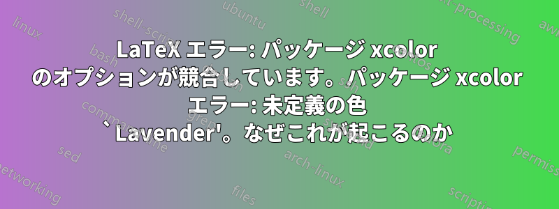 LaTeX エラー: パッケージ xcolor のオプションが競合しています。パッケージ xcolor エラー: 未定義の色 `Lavender'。なぜこれが起こるのか